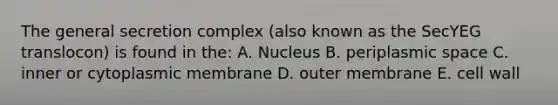 The general secretion complex (also known as the SecYEG translocon) is found in the: A. Nucleus B. periplasmic space C. inner or cytoplasmic membrane D. outer membrane E. cell wall