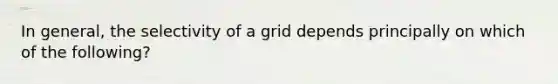 In general, the selectivity of a grid depends principally on which of the following?