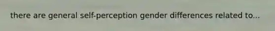 there are general self-perception gender differences related to...