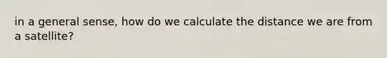 in a general sense, how do we calculate the distance we are from a satellite?