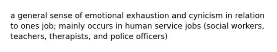 a general sense of emotional exhaustion and cynicism in relation to ones job; mainly occurs in human service jobs (social workers, teachers, therapists, and police officers)