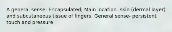 A general sense; Encapsulated; Main location- skin (dermal layer) and subcutaneous tissue of fingers. General sense- persistent touch and pressure