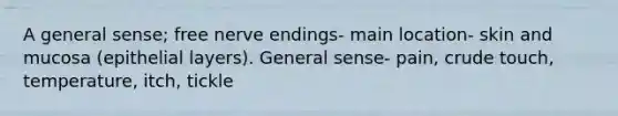 A general sense; free nerve endings- main location- skin and mucosa (epithelial layers). General sense- pain, crude touch, temperature, itch, tickle