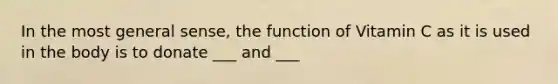 In the most general sense, the function of Vitamin C as it is used in the body is to donate ___ and ___