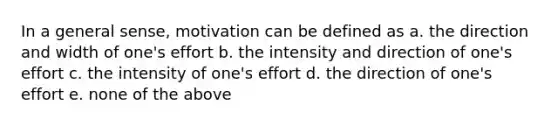 In a general sense, motivation can be defined as a. the direction and width of one's effort b. the intensity and direction of one's effort c. the intensity of one's effort d. the direction of one's effort e. none of the above