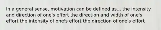 In a general sense, motivation can be defined as... the intensity and direction of one's effort the direction and width of one's effort the intensity of one's effort the direction of one's effort