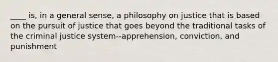 ____ is, in a general sense, a philosophy on justice that is based on the pursuit of justice that goes beyond the traditional tasks of the criminal justice system--apprehension, conviction, and punishment