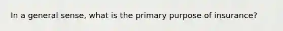 In a general sense, what is the primary purpose of insurance?