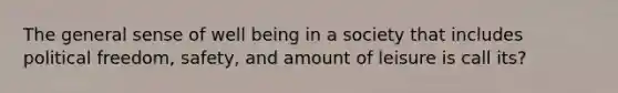 The general sense of well being in a society that includes political freedom, safety, and amount of leisure is call its?