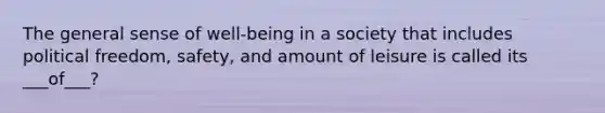 The general sense of well-being in a society that includes political freedom, safety, and amount of leisure is called its ___of___?