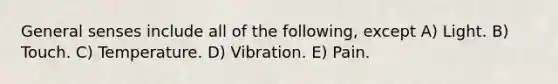 General senses include all of the following, except A) Light. B) Touch. C) Temperature. D) Vibration. E) Pain.