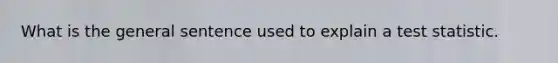 What is the general sentence used to explain a test statistic.