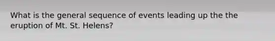 What is the general sequence of events leading up the the eruption of Mt. St. Helens?