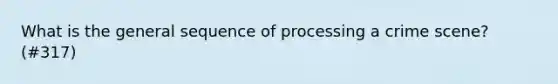 What is the general sequence of processing a crime scene? (#317)