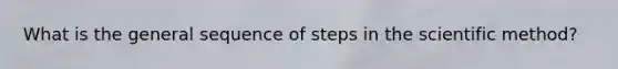 What is the general sequence of steps in the scientific method?