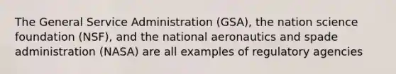 The General Service Administration (GSA), the nation science foundation (NSF), and the national aeronautics and spade administration (NASA) are all examples of regulatory agencies