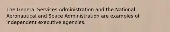 The General Services Administration and the National Aeronautical and Space Administration are examples of independent executive agencies.