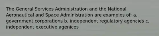 The General Services Administration and the National Aeronautical and Space Administration are examples of: a. government corporations b. independent regulatory agencies c. independent executive agenices