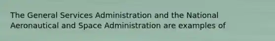 The General Services Administration and the National Aeronautical and Space Administration are examples of