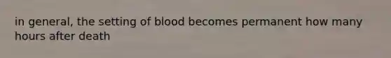 in general, the setting of blood becomes permanent how many hours after death