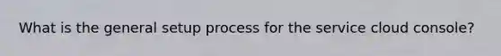 What is the general setup process for the service cloud console?