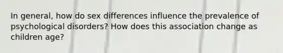 In general, how do sex differences influence the prevalence of psychological disorders? How does this association change as children age?