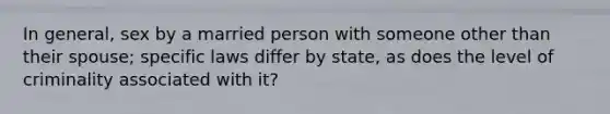 In general, sex by a married person with someone other than their spouse; specific laws differ by state, as does the level of criminality associated with it?