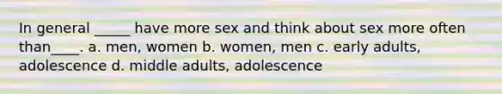 In general _____ have more sex and think about sex more often than____. a. men, women b. women, men c. early adults, adolescence d. middle adults, adolescence