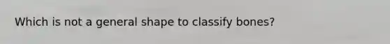 Which is not a general shape to classify bones?