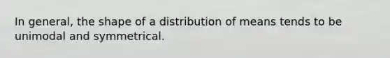 In general, the shape of a distribution of means tends to be unimodal and symmetrical.