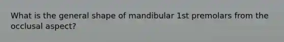 What is the general shape of mandibular 1st premolars from the occlusal aspect?