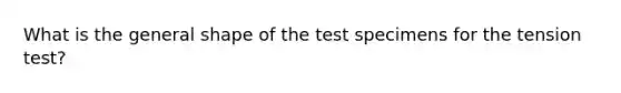 What is the general shape of the test specimens for the tension test?