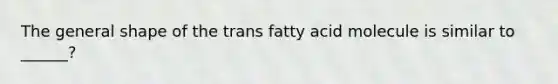 The general shape of the trans fatty acid molecule is similar to ______?