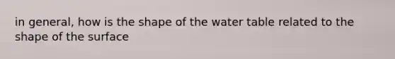 in general, how is the shape of the water table related to the shape of the surface