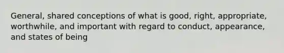 General, shared conceptions of what is good, right, appropriate, worthwhile, and important with regard to conduct, appearance, and states of being