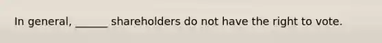 In general, ______ shareholders do not have the right to vote.