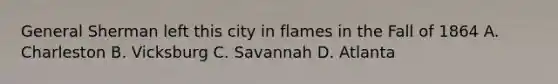 General Sherman left this city in flames in the Fall of 1864 A. Charleston B. Vicksburg C. Savannah D. Atlanta