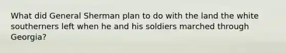 What did General Sherman plan to do with the land the white southerners left when he and his soldiers marched through Georgia?