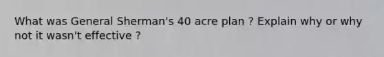 What was General Sherman's 40 acre plan ? Explain why or why not it wasn't effective ?