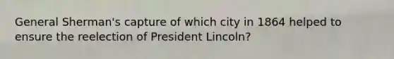 General Sherman's capture of which city in 1864 helped to ensure the reelection of President Lincoln?