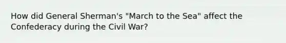 How did General Sherman's "March to the Sea" affect the Confederacy during the Civil War?