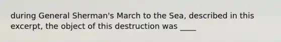 during General Sherman's March to the Sea, described in this excerpt, the object of this destruction was ____