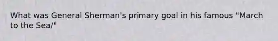 What was General Sherman's primary goal in his famous "March to the Sea/"