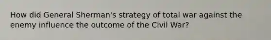 How did General Sherman's strategy of total war against the enemy influence the outcome of the Civil War?