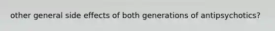 other general side effects of both generations of antipsychotics?