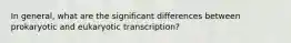 In general, what are the significant differences between prokaryotic and eukaryotic transcription?