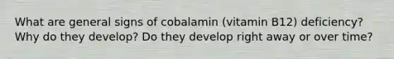 What are general signs of cobalamin (vitamin B12) deficiency? Why do they develop? Do they develop right away or over time?