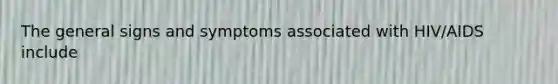 The general signs and symptoms associated with HIV/AIDS include