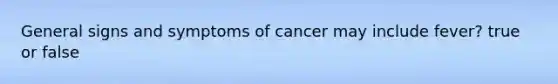 General signs and symptoms of cancer may include fever? true or false