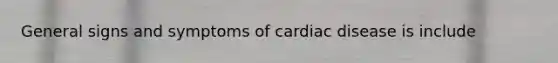 General signs and symptoms of cardiac disease is include